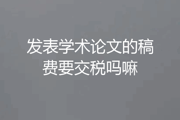 发表学术论文的稿费要交税吗嘛