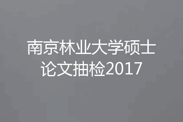 南京林业大学硕士论文抽检2017