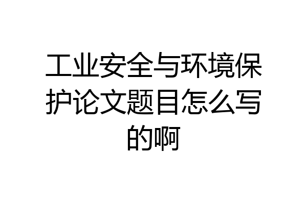 工业安全与环境保护论文题目怎么写的啊