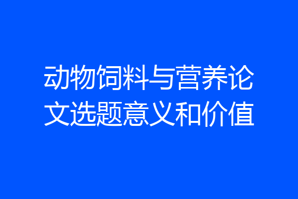 动物饲料与营养论文选题意义和价值