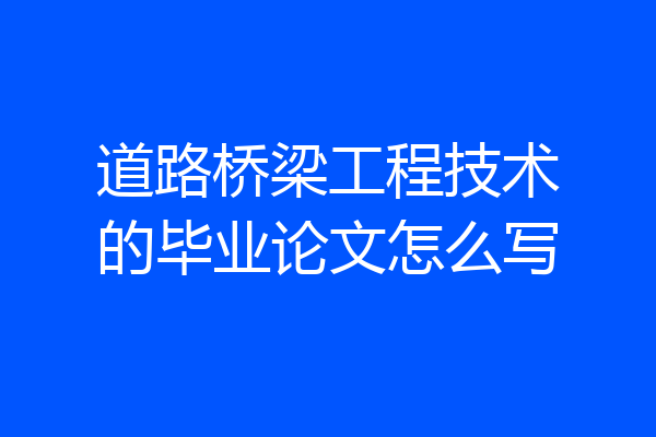 道路桥梁工程技术的毕业论文怎么写