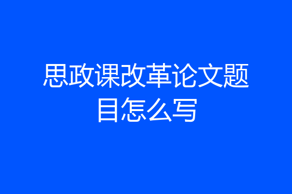 思政课改革论文题目怎么写