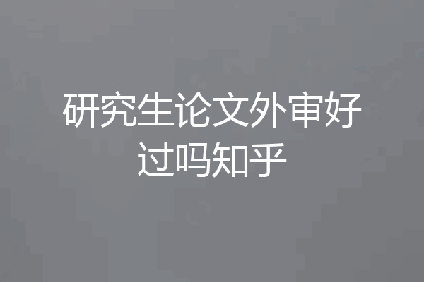 研究生论文外审好过吗知乎