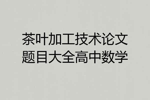 茶叶加工技术论文题目大全高中数学