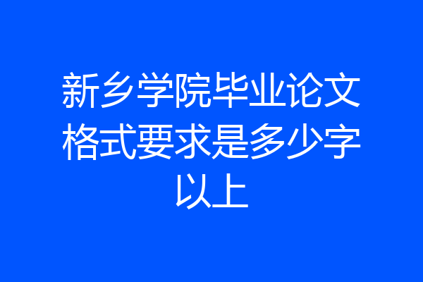新乡学院毕业论文格式要求是多少字以上