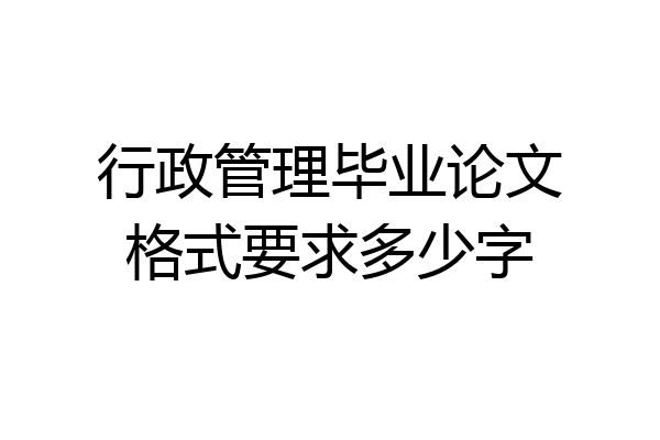 行政管理毕业论文格式要求多少字