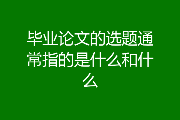 毕业论文的选题通常指的是什么和什么