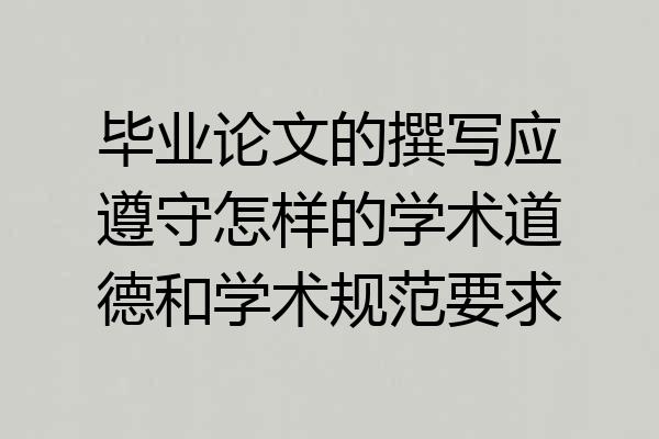 毕业论文的撰写应遵守怎样的学术道德和学术规范要求