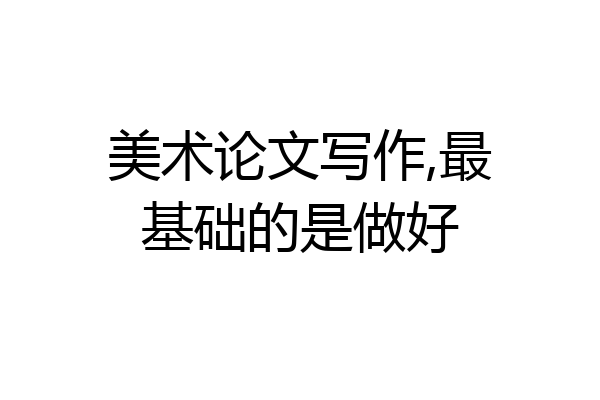 美术论文写作,最基础的是做好