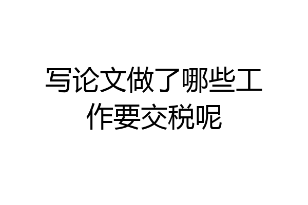 写论文做了哪些工作要交税呢
