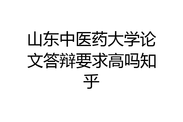 山东中医药大学论文答辩要求高吗知乎