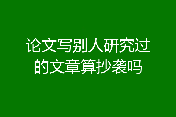 论文写别人研究过的文章算抄袭吗