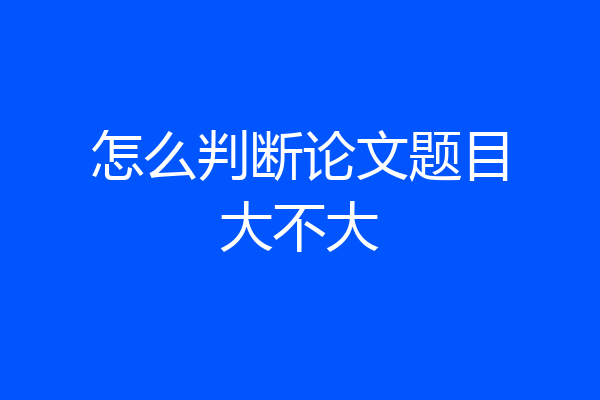 怎么判断论文题目大不大