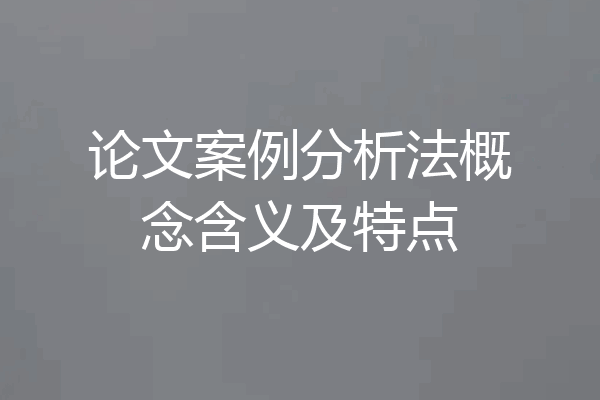 论文案例分析法概念含义及特点