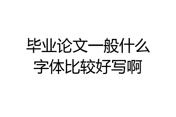 毕业论文一般什么字体比较好写啊