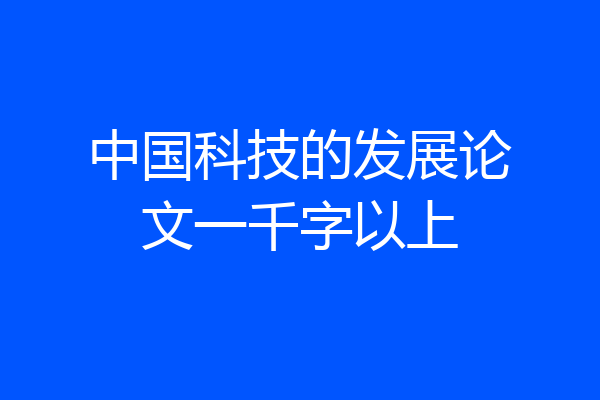 中国科技的发展论文一千字以上