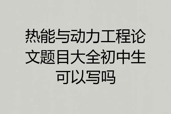 热能与动力工程论文题目大全初中生可以写吗