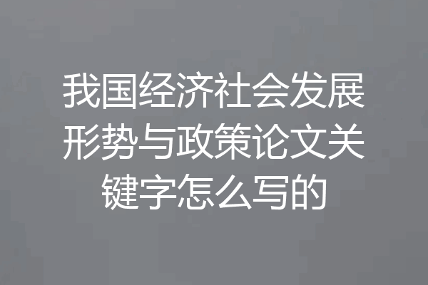 我国经济社会发展形势与政策论文关键字怎么写的