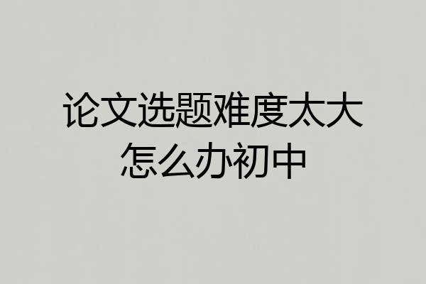 论文选题难度太大怎么办初中