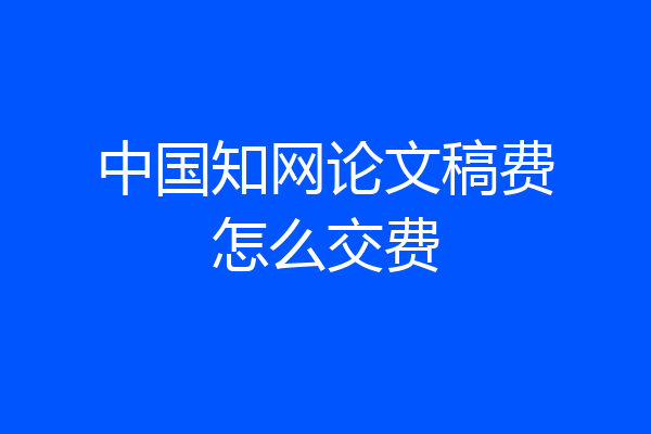 中国知网论文稿费怎么交费