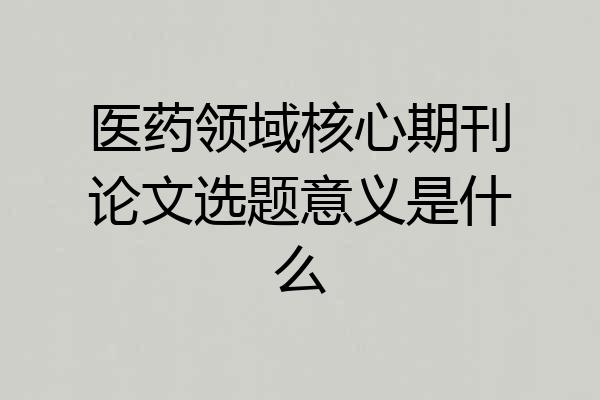 医药领域核心期刊论文选题意义是什么