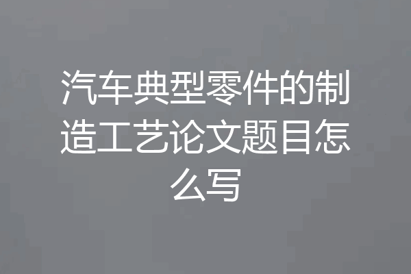 汽车典型零件的制造工艺论文题目怎么写