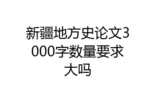新疆地方史论文3000字数量要求大吗