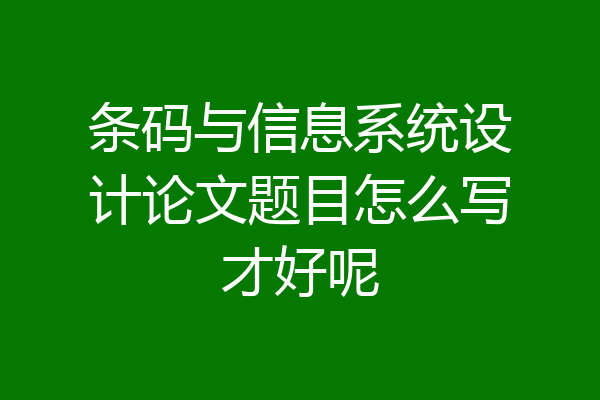 条码与信息系统设计论文题目怎么写才好呢