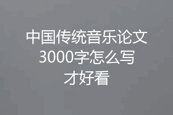 中国传统音乐论文3000字怎么写才好看