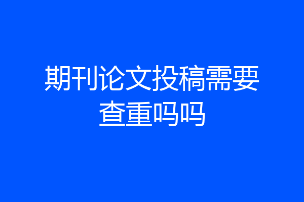 期刊论文投稿需要查重吗吗