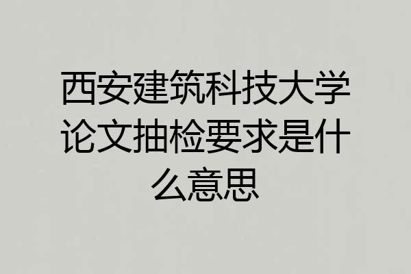 西安建筑科技大学论文抽检要求是什么意思