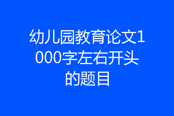 幼儿园教育论文1000字左右开头的题目