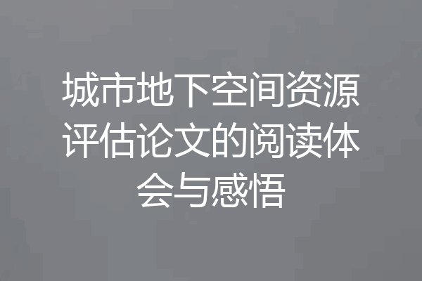 城市地下空间资源评估论文的阅读体会与感悟