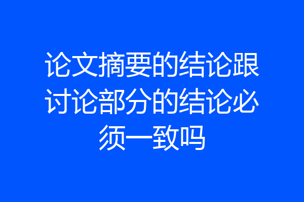 论文摘要的结论跟讨论部分的结论必须一致吗