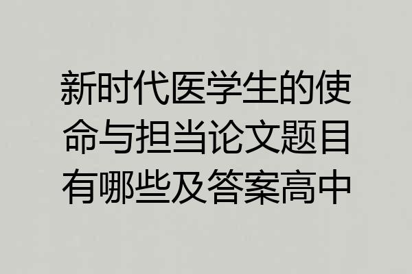 新时代医学生的使命与担当论文题目有哪些及答案高中