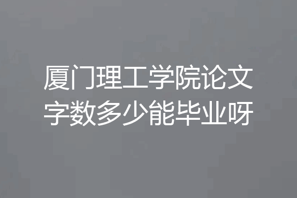 厦门理工学院论文字数多少能毕业呀