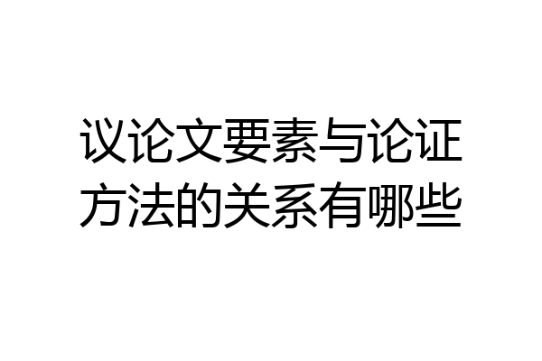 议论文要素与论证方法的关系有哪些