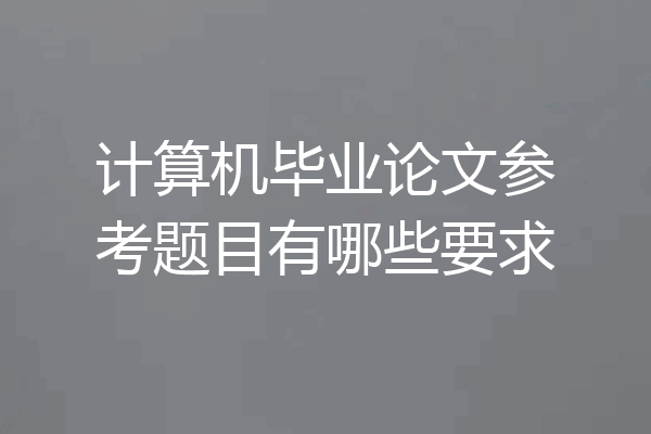 计算机毕业论文参考题目有哪些要求