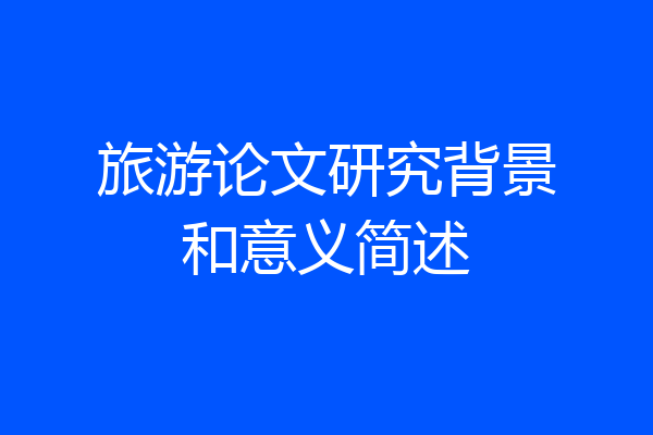 旅游论文研究背景和意义简述