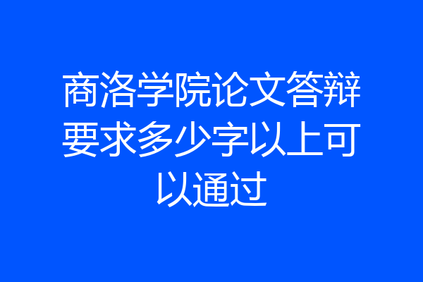 商洛学院论文答辩要求多少字以上可以通过