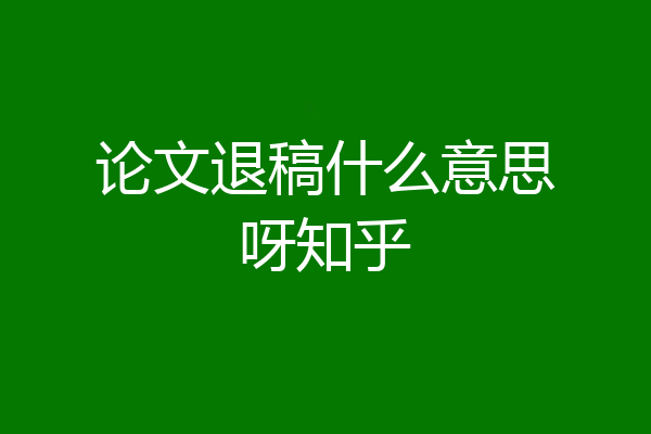 论文退稿什么意思呀知乎
