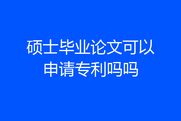 硕士毕业论文可以申请专利吗吗