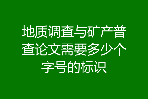 地质调查与矿产普查论文需要多少个字号的标识