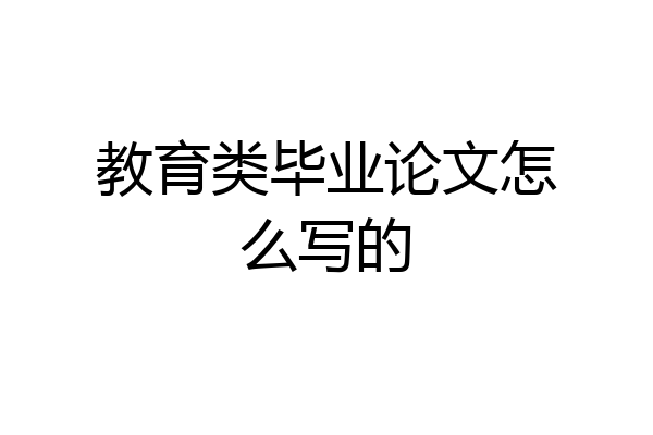 教育类毕业论文怎么写的