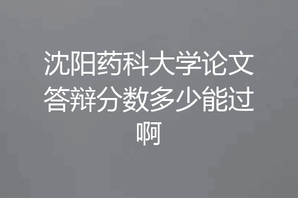 沈阳药科大学论文答辩分数多少能过啊