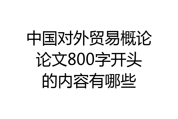 中国对外贸易概论论文800字开头的内容有哪些