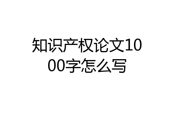知识产权论文1000字怎么写