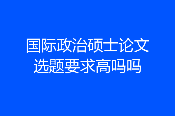国际政治硕士论文选题要求高吗吗