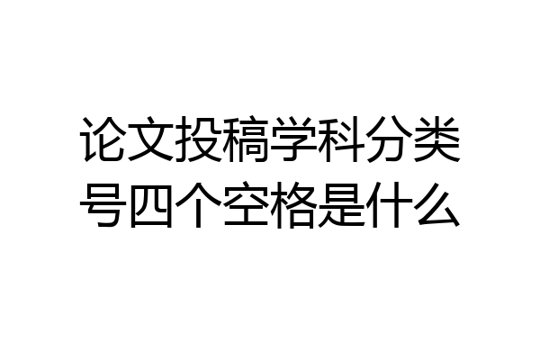 论文投稿学科分类号四个空格是什么