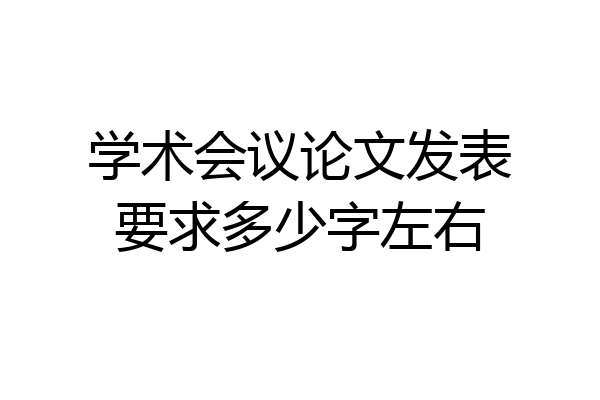 学术会议论文发表要求多少字左右
